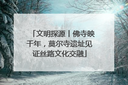 文明探源丨佛寺映千年，莫尔寺遗址见证丝路文化交融